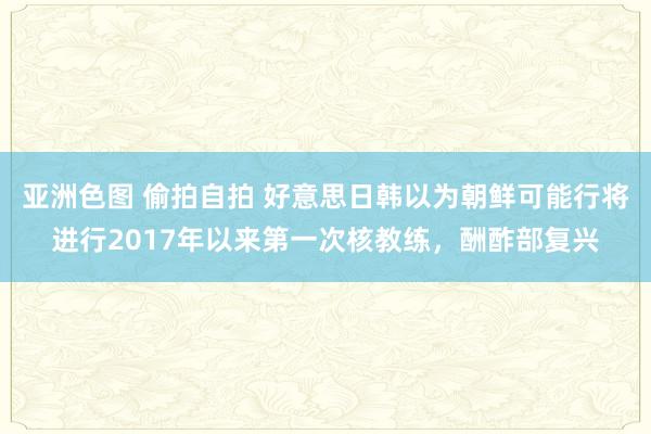 亚洲色图 偷拍自拍 好意思日韩以为朝鲜可能行将进行2017年以来第一次核教练，酬酢部复兴