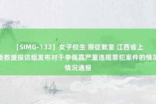 【SIMG-132】女子校生 服従教室 江西省上饶市委救援探访组发布对于李佩霞严重违规罪犯案件的情况通报