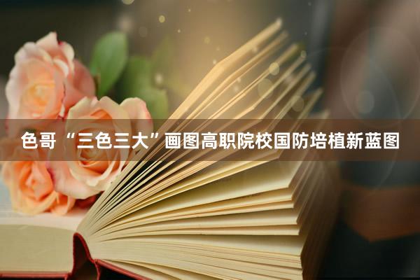 色哥 “三色三大”画图高职院校国防培植新蓝图