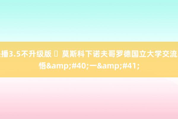 快播3.5不升级版 ​莫斯科下诺夫哥罗德国立大学交流感悟&#40;一&#41;
