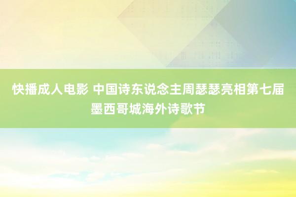 快播成人电影 中国诗东说念主周瑟瑟亮相第七届墨西哥城海外诗歌节