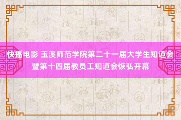 快播电影 玉溪师范学院第二十一届大学生知道会暨第十四届教员工知道会恢弘开幕