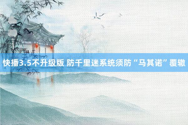快播3.5不升级版 防千里迷系统须防“马其诺”覆辙