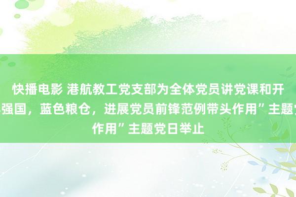 快播电影 港航教工党支部为全体党员讲党课和开展“海洋强国，蓝色粮仓，进展党员前锋范例带头作用”主题党日举止