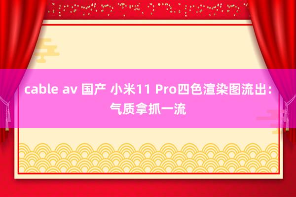 cable av 国产 小米11 Pro四色渲染图流出：气质拿抓一流