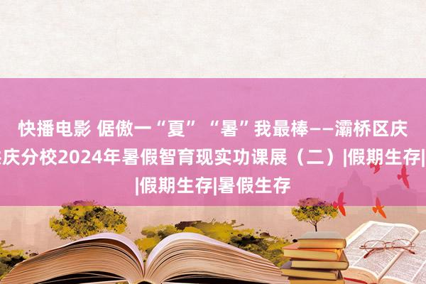 快播电影 倨傲一“夏” “暑”我最棒——灞桥区庆华小学洪庆分校2024年暑假智育现实功课展（二）|假期生存|暑假生存