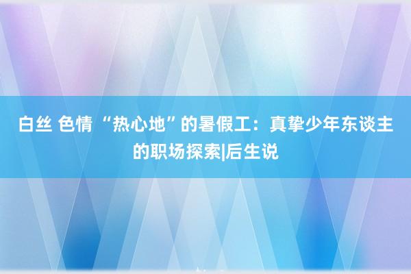 白丝 色情 “热心地”的暑假工：真挚少年东谈主的职场探索|后生说