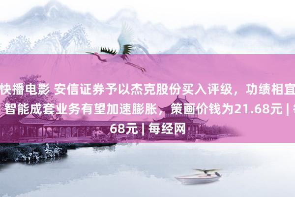 快播电影 安信证券予以杰克股份买入评级，功绩相宜预期，智能成套业务有望加速膨胀，策画价钱为21.68元 | 每经网