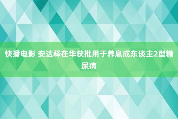 快播电影 安达释在华获批用于养息成东谈主2型糖尿病