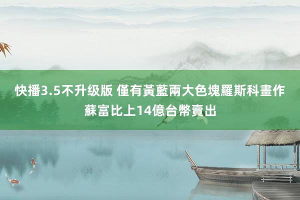 快播3.5不升级版 僅有黃藍兩大色塊　羅斯科畫作蘇富比上14億台幣賣出
