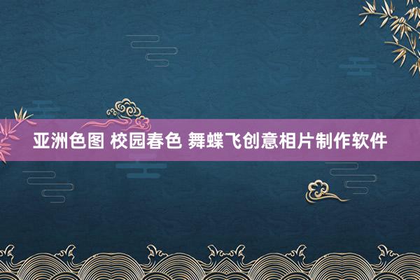 亚洲色图 校园春色 舞蝶飞创意相片制作软件