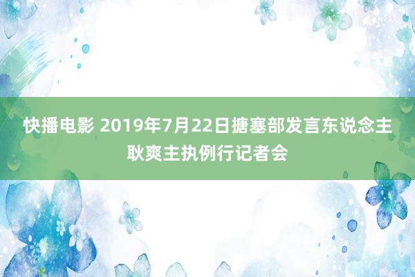 快播电影 2019年7月22日搪塞部发言东说念主耿爽主执例行记者会