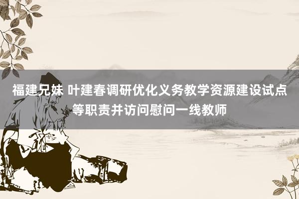 福建兄妹 叶建春调研优化义务教学资源建设试点等职责并访问慰问一线教师