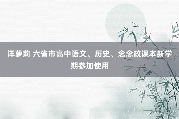 洋萝莉 六省市高中语文、历史、念念政课本新学期参加使用