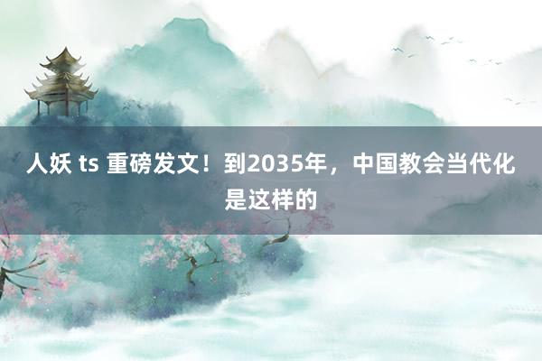 人妖 ts 重磅发文！到2035年，中国教会当代化是这样的