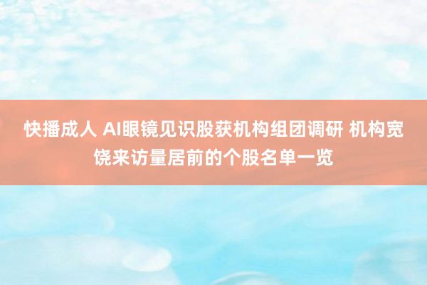 快播成人 AI眼镜见识股获机构组团调研 机构宽饶来访量居前的个股名单一览
