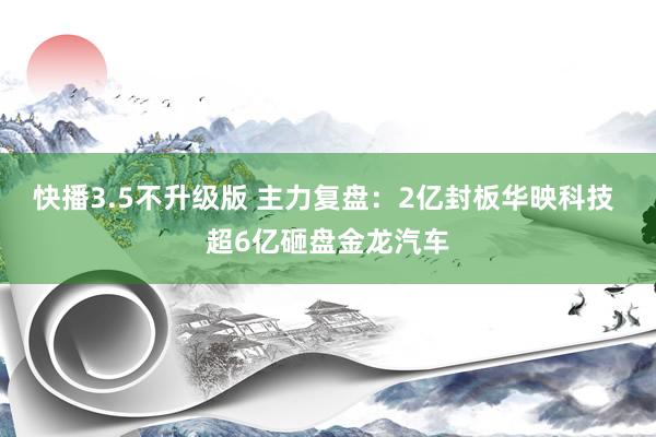 快播3.5不升级版 主力复盘：2亿封板华映科技 超6亿砸盘金龙汽车