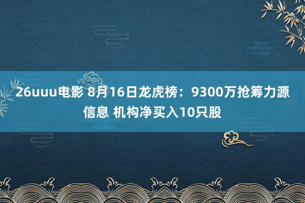 26uuu电影 8月16日龙虎榜：9300万抢筹力源信息 机构净买入10只股