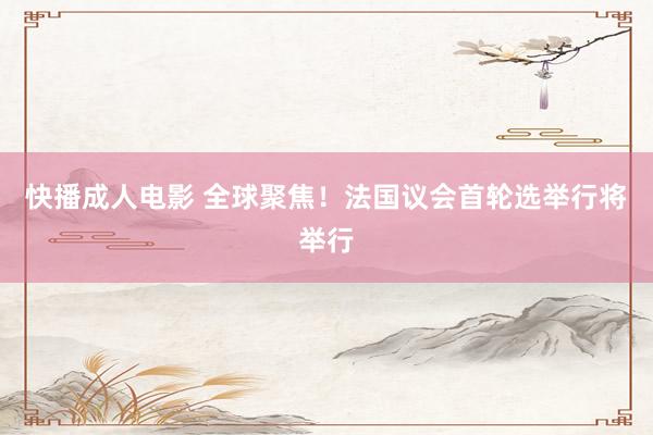 快播成人电影 全球聚焦！法国议会首轮选举行将举行