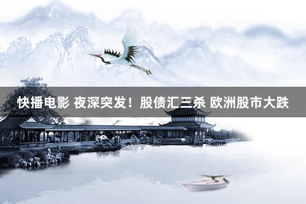 快播电影 夜深突发！股债汇三杀 欧洲股市大跌