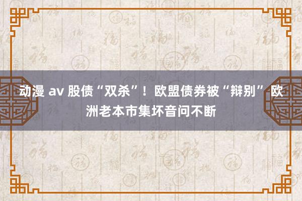 动漫 av 股债“双杀”！欧盟债券被“辩别” 欧洲老本市集坏音问不断