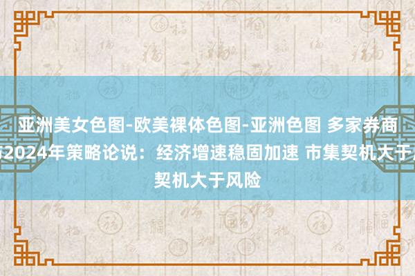 亚洲美女色图-欧美裸体色图-亚洲色图 多家券商发布2024年策略论说：经济增速稳固加速 市集契机大于风险