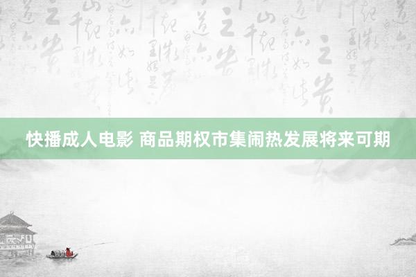 快播成人电影 商品期权市集闹热发展将来可期