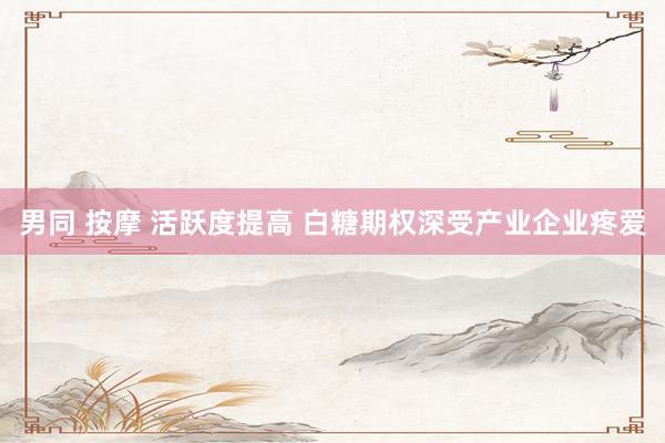 男同 按摩 活跃度提高 白糖期权深受产业企业疼爱