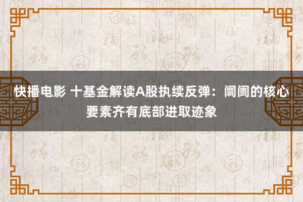 快播电影 十基金解读A股执续反弹：阛阓的核心要素齐有底部进取迹象