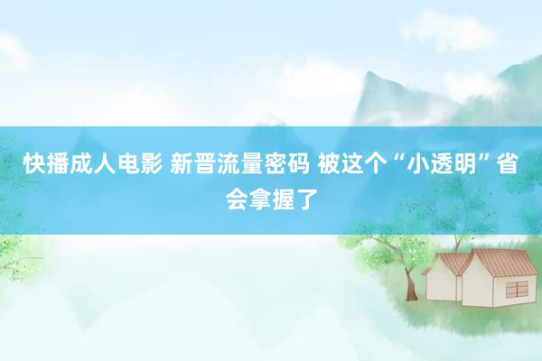 快播成人电影 新晋流量密码 被这个“小透明”省会拿握了