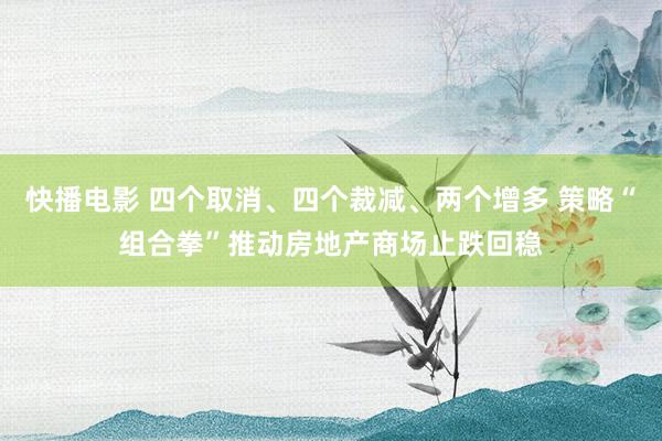 快播电影 四个取消、四个裁减、两个增多 策略“组合拳”推动房地产商场止跌回稳