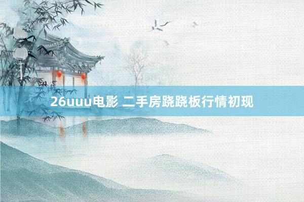 26uuu电影 二手房跷跷板行情初现