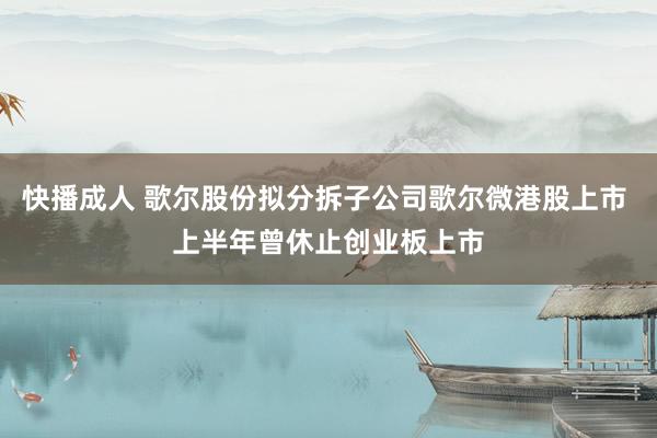 快播成人 歌尔股份拟分拆子公司歌尔微港股上市 上半年曾休止创业板上市