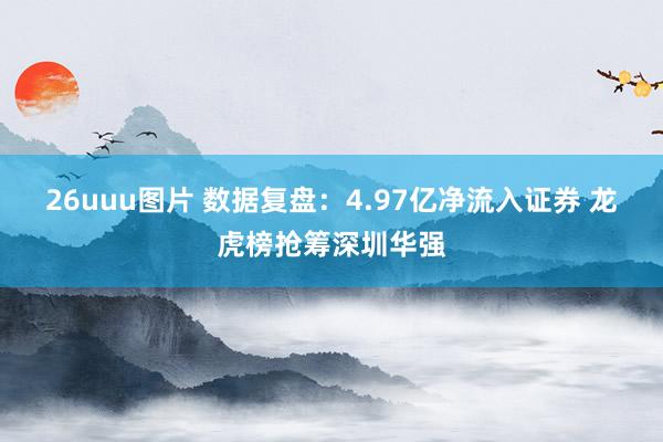 26uuu图片 数据复盘：4.97亿净流入证券 龙虎榜抢筹深圳华强