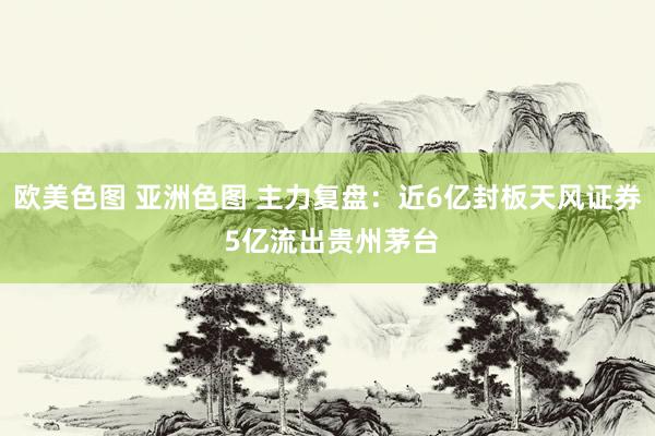 欧美色图 亚洲色图 主力复盘：近6亿封板天风证券 5亿流出贵州茅台