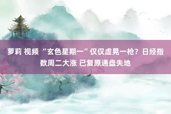 萝莉 视频 “玄色星期一”仅仅虚晃一枪？日经指数周二大涨 已复原通盘失地