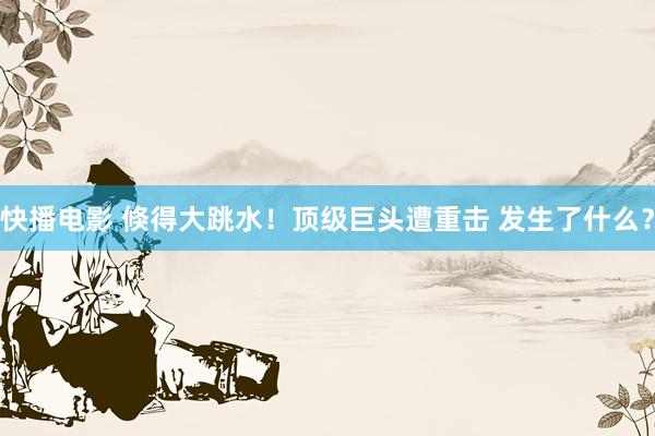 快播电影 倏得大跳水！顶级巨头遭重击 发生了什么？