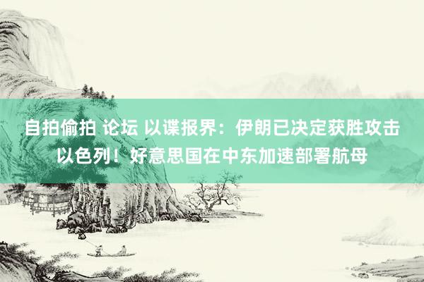 自拍偷拍 论坛 以谍报界：伊朗已决定获胜攻击以色列！好意思国在中东加速部署航母