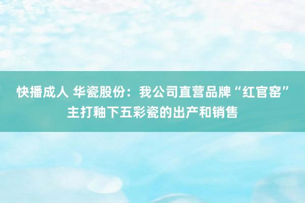 快播成人 华瓷股份：我公司直营品牌“红官窑”主打釉下五彩瓷的出产和销售