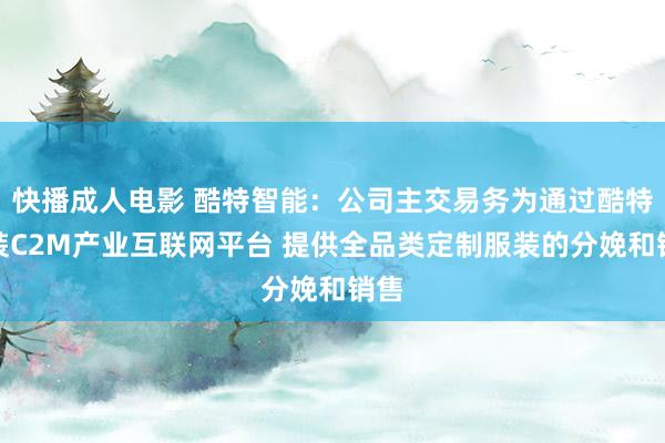 快播成人电影 酷特智能：公司主交易务为通过酷特服装C2M产业互联网平台 提供全品类定制服装的分娩和销售