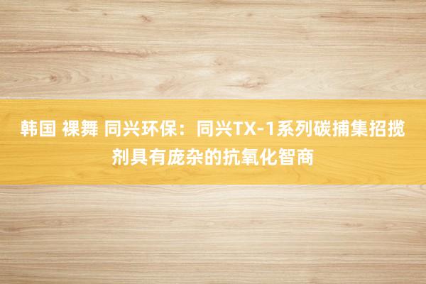 韩国 裸舞 同兴环保：同兴TX-1系列碳捕集招揽剂具有庞杂的抗氧化智商