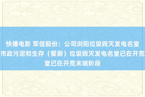 快播电影 军信股份：公司浏阳垃圾毁灭发电名堂和平江县市政污泥和生存（餐厨）垃圾毁灭发电名堂已在开荒末端阶段