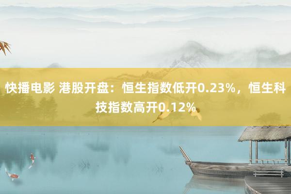 快播电影 港股开盘：恒生指数低开0.23%，恒生科技指数高开0.12%