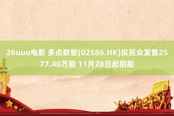 26uuu电影 多点数智(02586.HK)拟民众发售2577.40万股 11月28日起招股