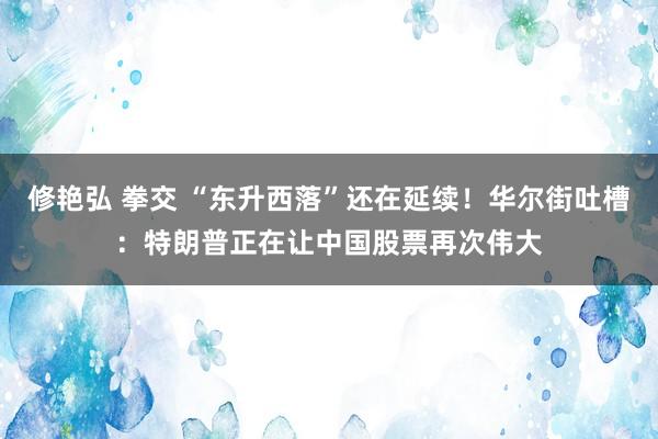 修艳弘 拳交 “东升西落”还在延续！华尔街吐槽：特朗普正在让中国股票再次伟大