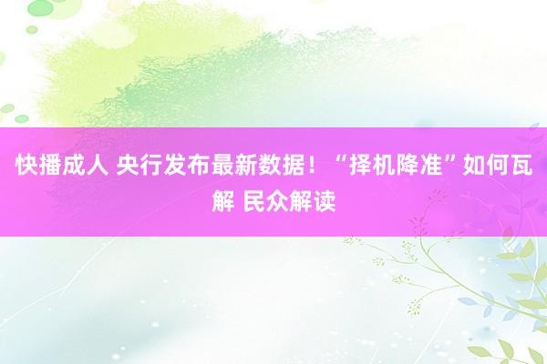 快播成人 央行发布最新数据！“择机降准”如何瓦解 民众解读