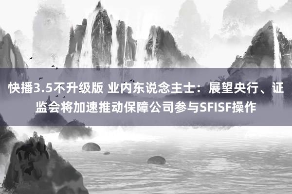 快播3.5不升级版 业内东说念主士：展望央行、证监会将加速推动保障公司参与SFISF操作