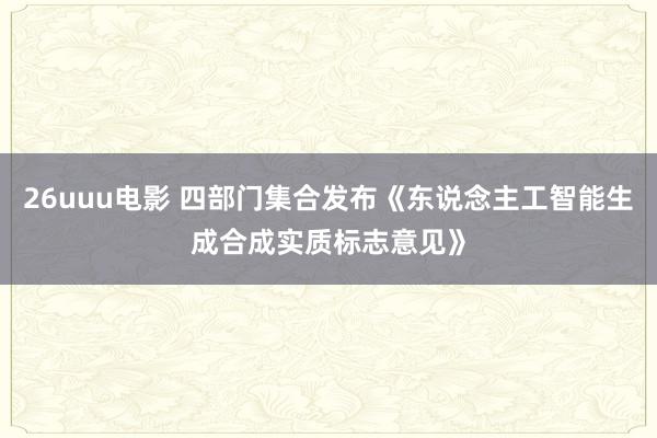 26uuu电影 四部门集合发布《东说念主工智能生成合成实质标志意见》