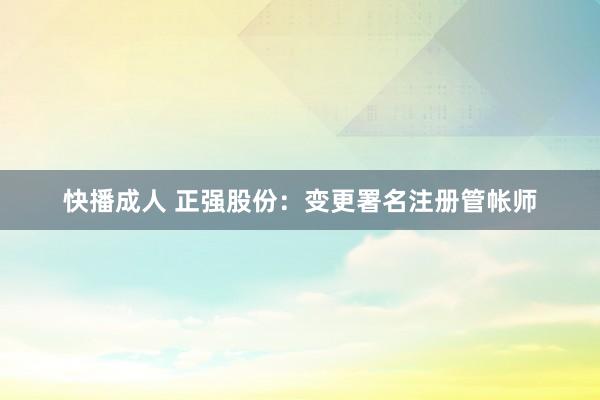 快播成人 正强股份：变更署名注册管帐师