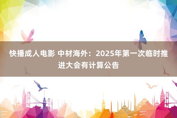快播成人电影 中材海外：2025年第一次临时推进大会有计算公告